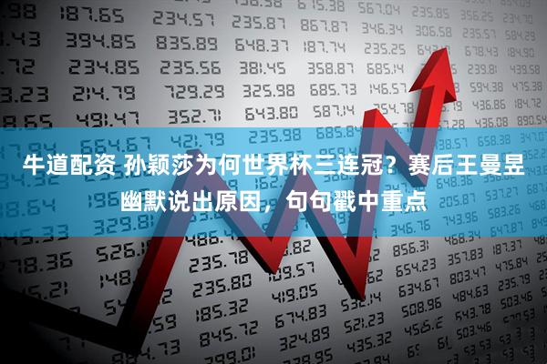 牛道配资 孙颖莎为何世界杯三连冠？赛后王曼昱幽默说出原因，句句戳中重点