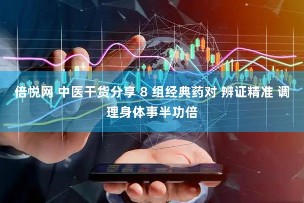 倍悦网 中医干货分享 8 组经典药对 辨证精准 调理身体事半功倍