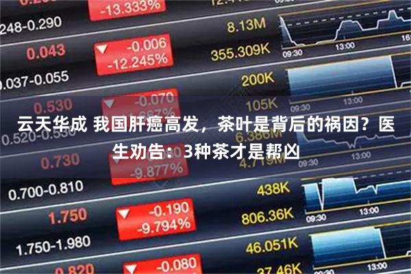 云天华成 我国肝癌高发，茶叶是背后的祸因？医生劝告：3种茶才是帮凶