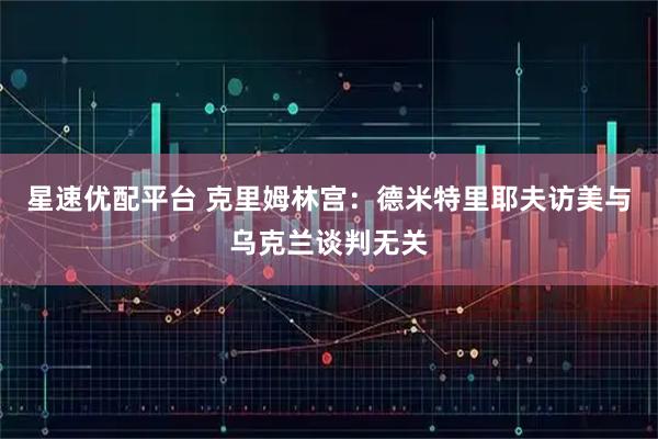 星速优配平台 克里姆林宫：德米特里耶夫访美与乌克兰谈判无关