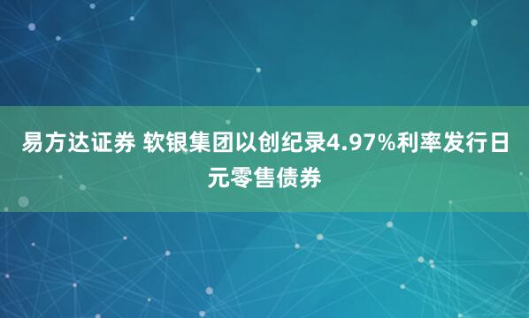 易方达证券 软银集团以创纪录4.97%利率发行日元零售债券
