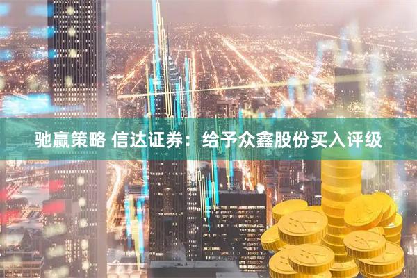 驰赢策略 信达证券：给予众鑫股份买入评级
