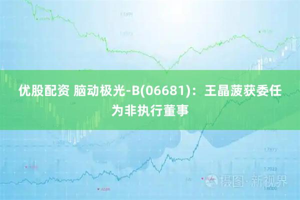 优股配资 脑动极光-B(06681)：王晶菠获委任为非执行董事