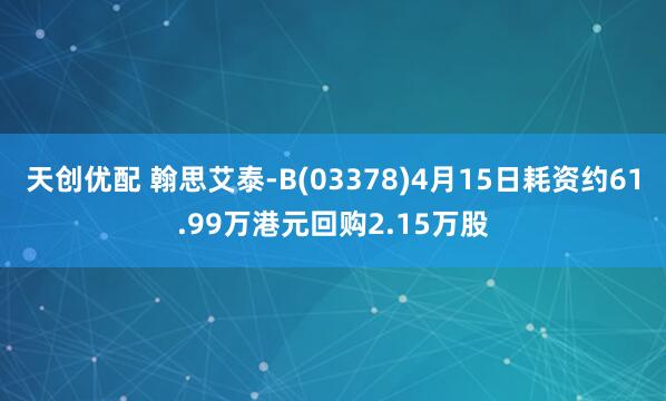 天创优配 翰思艾泰-B(03378)4月15日耗资约61.99万港元回购2.15万股