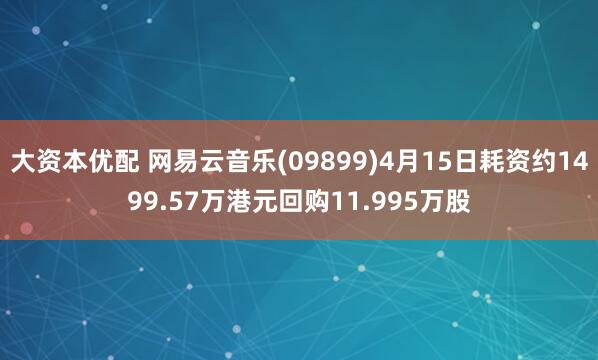 大资本优配 网易云音乐(09899)4月15日耗资约1499.57万港元回购11.995万股