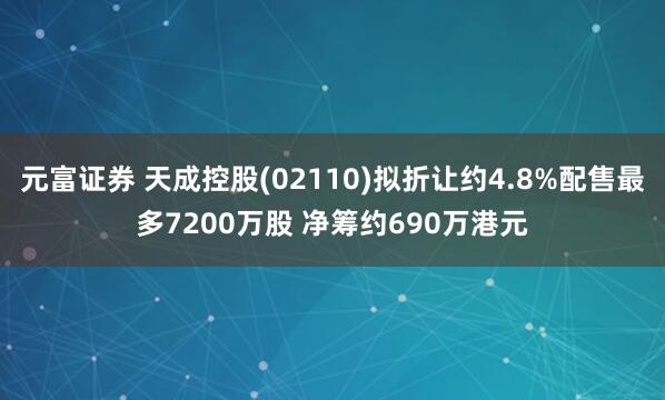 元富证券 天成控股(02110)拟折让约4.8%配售最多7200万股 净筹约690万港元