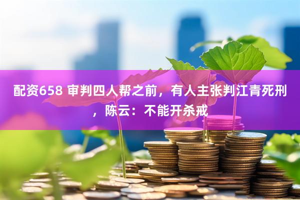 配资658 审判四人帮之前，有人主张判江青死刑，陈云：不能开杀戒