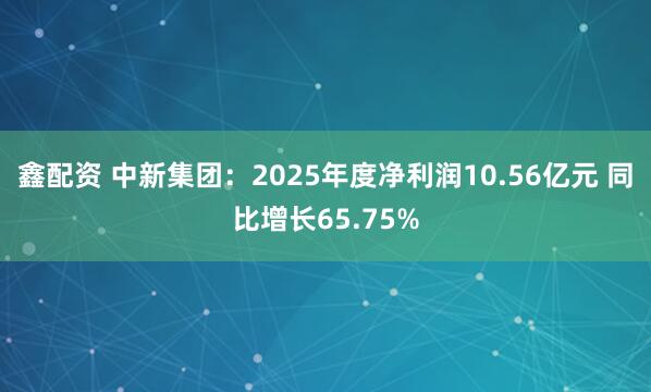 鑫配资 中新集团：2025年度净利润10.56亿元 同比增长65.75%