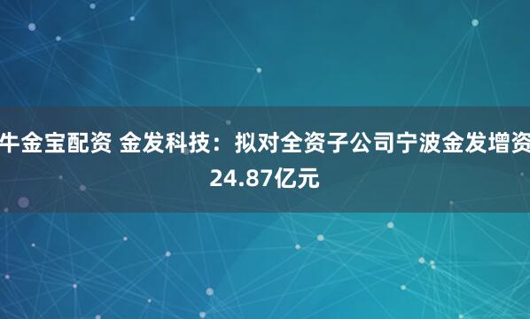 牛金宝配资 金发科技：拟对全资子公司宁波金发增资24.87亿元