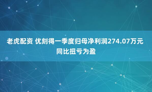 老虎配资 优刻得一季度归母净利润274.07万元 同比扭亏为盈