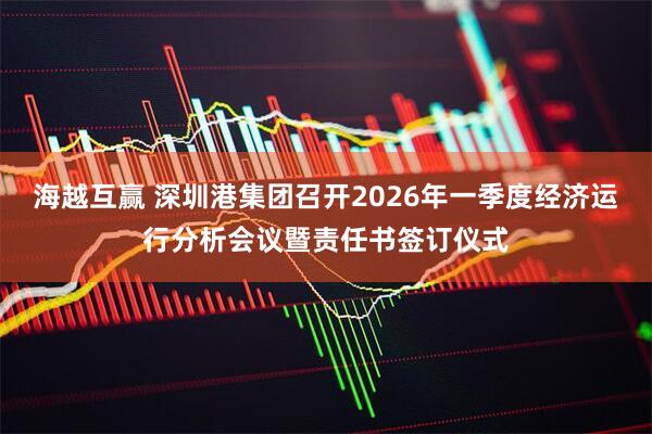 海越互赢 深圳港集团召开2026年一季度经济运行分析会议暨责任书签订仪式