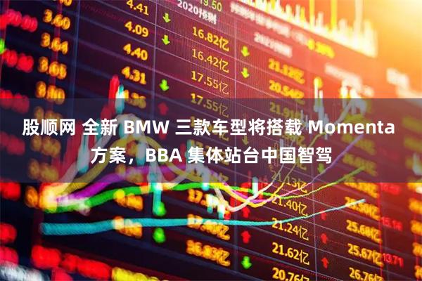 股顺网 全新 BMW 三款车型将搭载 Momenta 方案，BBA 集体站台中国智驾