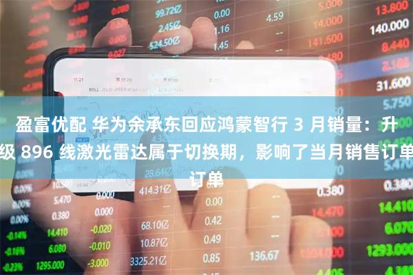 盈富优配 华为余承东回应鸿蒙智行 3 月销量：升级 896 线激光雷达属于切换期，影响了当月销售订单