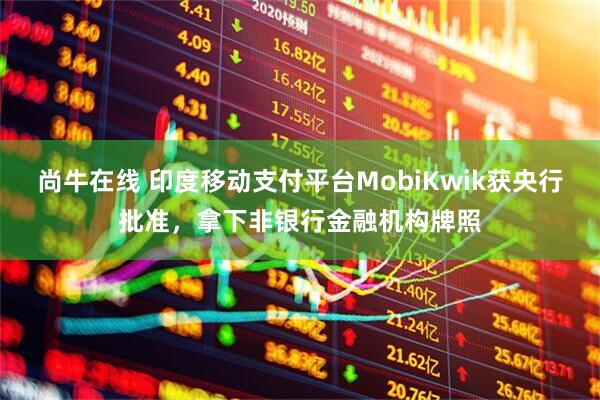 尚牛在线 印度移动支付平台MobiKwik获央行批准，拿下非银行金融机构牌照