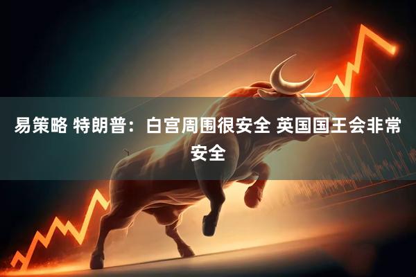 易策略 特朗普：白宫周围很安全 英国国王会非常安全
