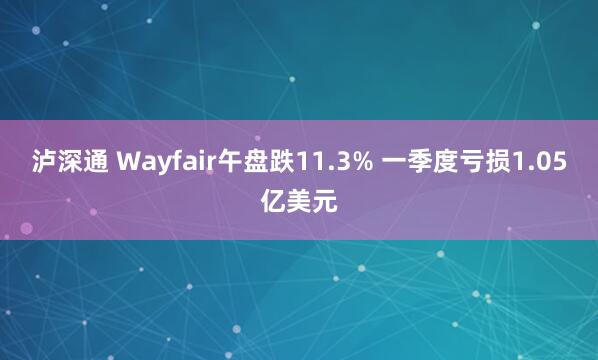 泸深通 Wayfair午盘跌11.3% 一季度亏损1.05亿美元