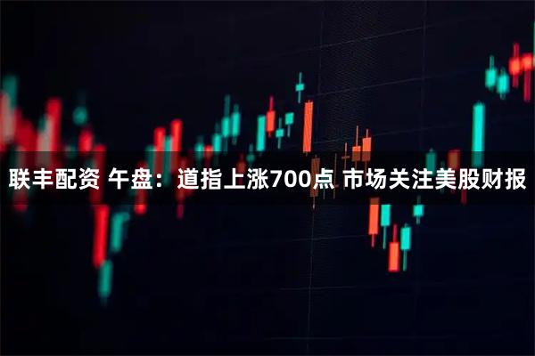 联丰配资 午盘：道指上涨700点 市场关注美股财报