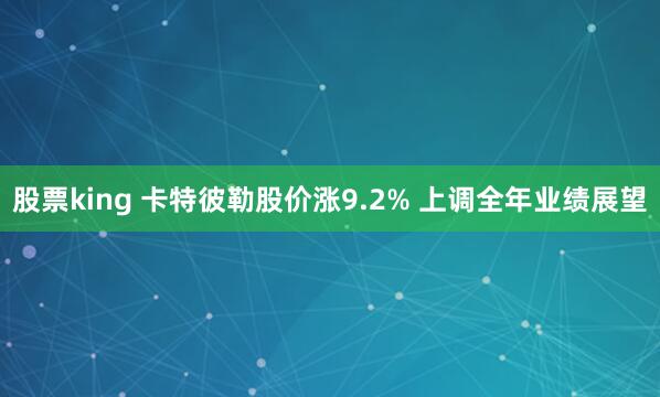股票king 卡特彼勒股价涨9.2% 上调全年业绩展望
