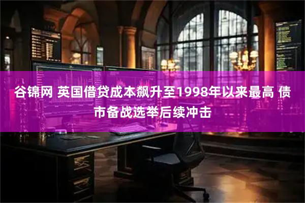 谷锦网 英国借贷成本飙升至1998年以来最高 债市备战选举后续冲击