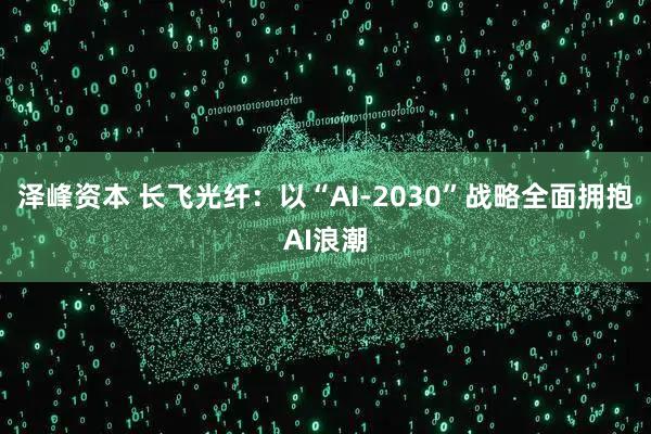 泽峰资本 长飞光纤：以“AI-2030”战略全面拥抱AI浪潮