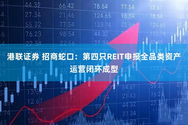 港联证券 招商蛇口：第四只REIT申报全品类资产运营闭环成型