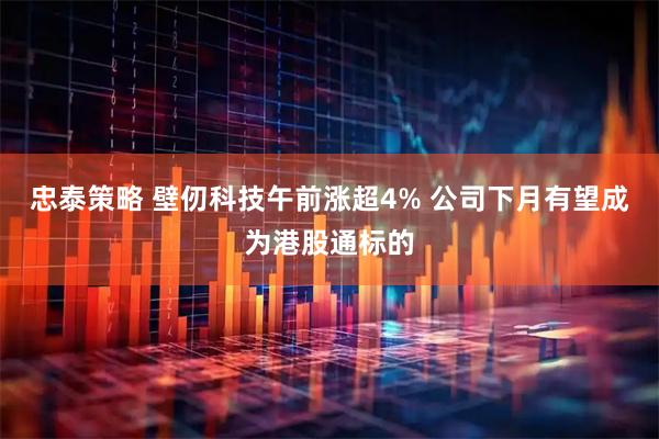 忠泰策略 壁仞科技午前涨超4% 公司下月有望成为港股通标的