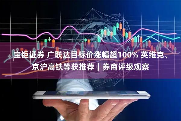 宝钜证券 广联达目标价涨幅超100% 英维克、京沪高铁等获推荐｜券商评级观察
