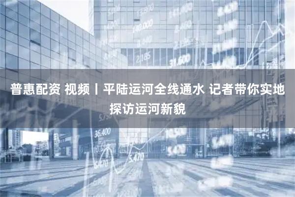 普惠配资 视频丨平陆运河全线通水 记者带你实地探访运河新貌