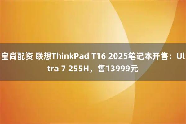宝尚配资 联想ThinkPad T16 2025笔记本开售：Ultra 7 255H，售13999元