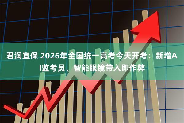 君润宜保 2026年全国统一高考今天开考：新增AI监考员、智能眼镜带入即作弊