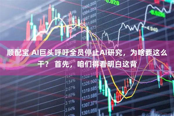 顺配宝 AI巨头呼吁全员停止AI研究，为啥要这么干？ 首先，咱们得看明白这背