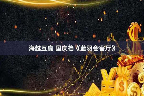 海越互赢 国庆档《蓝羽会客厅》