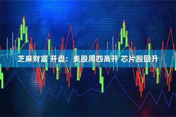 芝麻财富 开盘：美股周四高开 芯片股回升
