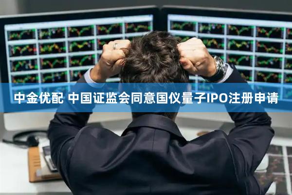 中金优配 中国证监会同意国仪量子IPO注册申请