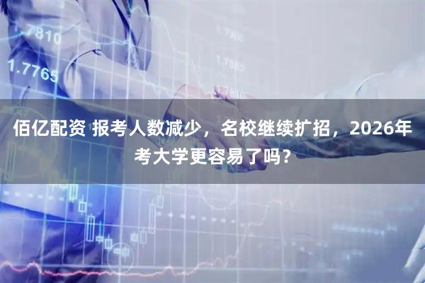 佰亿配资 报考人数减少，名校继续扩招，2026年考大学更容易了吗？