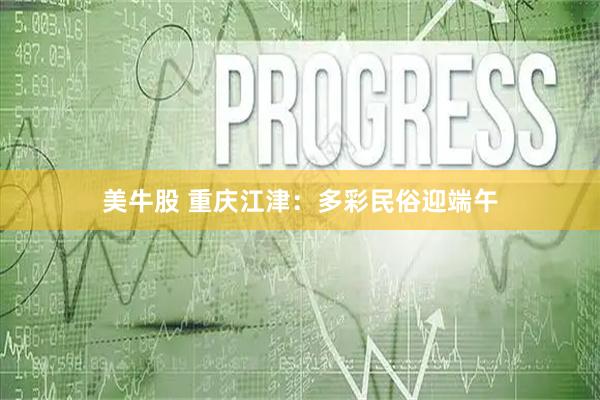 美牛股 重庆江津：多彩民俗迎端午