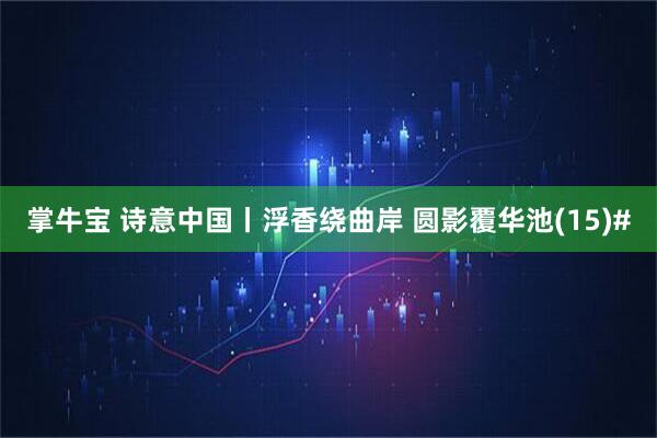 掌牛宝 诗意中国丨浮香绕曲岸 圆影覆华池(15)#