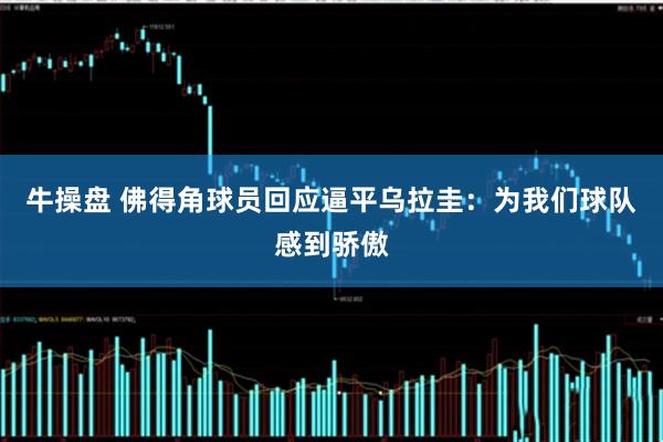 牛操盘 佛得角球员回应逼平乌拉圭：为我们球队感到骄傲