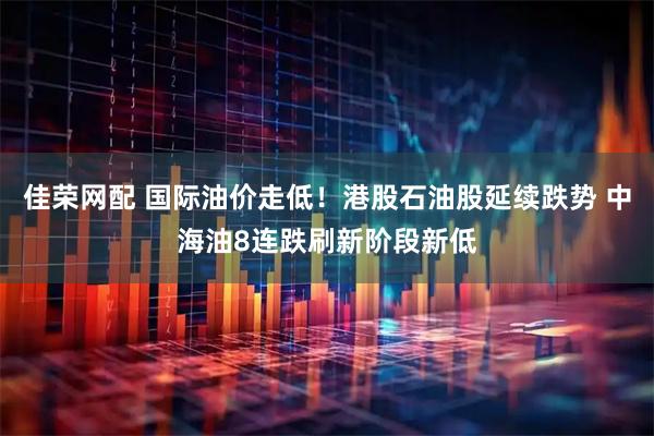 佳荣网配 国际油价走低！港股石油股延续跌势 中海油8连跌刷新阶段新低