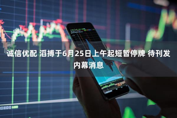 诚信优配 滔搏于6月25日上午起短暂停牌 待刊发内幕消息