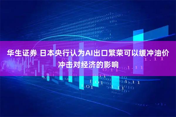 华生证券 日本央行认为AI出口繁荣可以缓冲油价冲击对经济的影响
