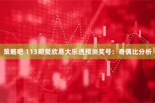 策略吧 113期樊欣易大乐透预测奖号：奇偶比分析
