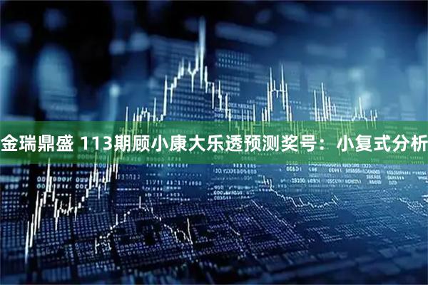 金瑞鼎盛 113期顾小康大乐透预测奖号：小复式分析
