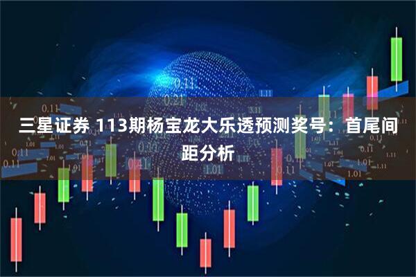三星证券 113期杨宝龙大乐透预测奖号:首尾间距分析