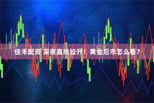 佳禾配资 深夜直线拉升！黄金后市怎么看？