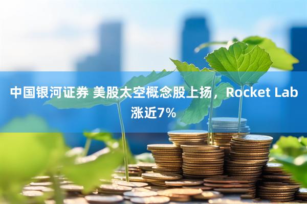 中国银河证券 美股太空概念股上扬，Rocket Lab涨近7%