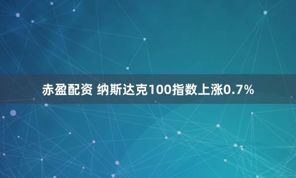 赤盈配资 纳斯达克100指数上涨0.7%