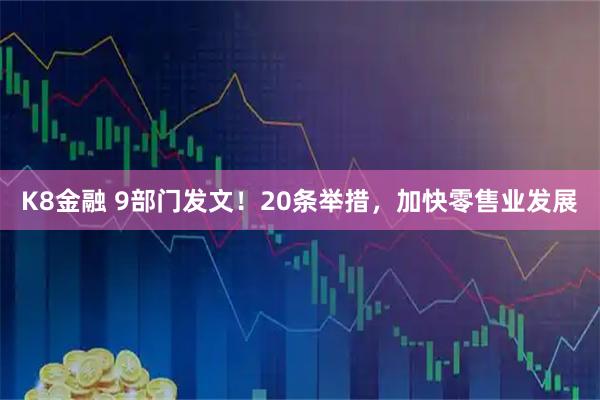 K8金融 9部门发文！20条举措，加快零售业发展