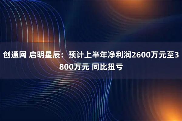 创通网 启明星辰:预计上半年净利润2600万元至3800万元 同比扭亏
