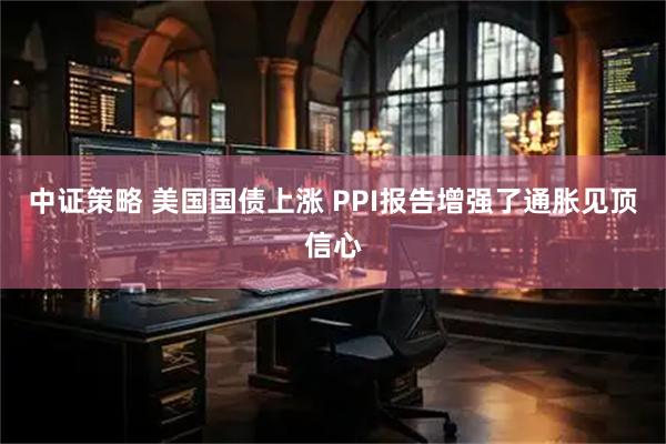 中证策略 美国国债上涨 PPI报告增强了通胀见顶信心
